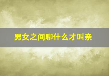 男女之间聊什么才叫亲