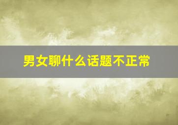 男女聊什么话题不正常