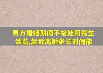 男方婚姻期间不给娃和我生活费,起诉离婚多长时间能