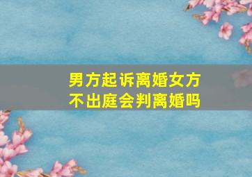 男方起诉离婚女方不出庭会判离婚吗