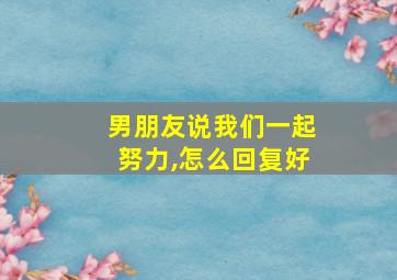 男朋友说我们一起努力,怎么回复好