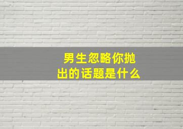 男生忽略你抛出的话题是什么