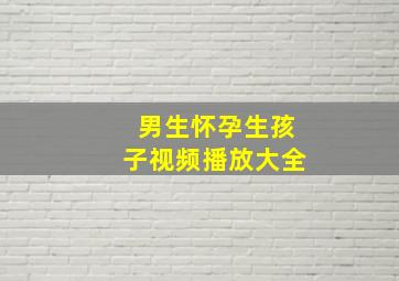 男生怀孕生孩子视频播放大全