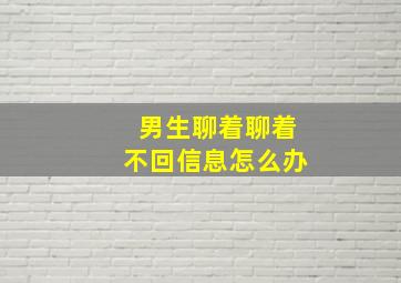 男生聊着聊着不回信息怎么办