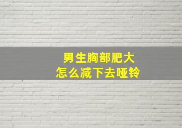 男生胸部肥大怎么减下去哑铃