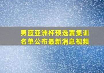 男篮亚洲杯预选赛集训名单公布最新消息视频