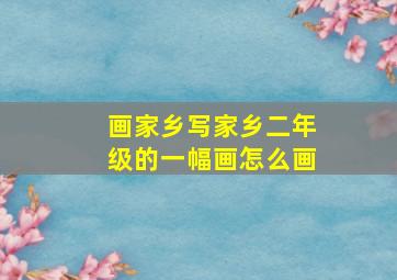 画家乡写家乡二年级的一幅画怎么画