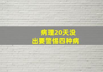 病理20天没出要警惕四种病