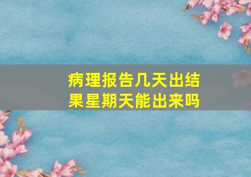 病理报告几天出结果星期天能出来吗