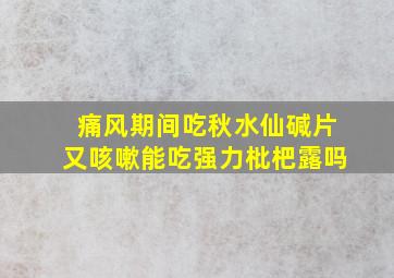 痛风期间吃秋水仙碱片又咳嗽能吃强力枇杷露吗