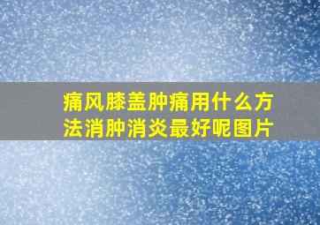 痛风膝盖肿痛用什么方法消肿消炎最好呢图片