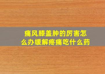 痛风膝盖肿的厉害怎么办缓解疼痛吃什么药