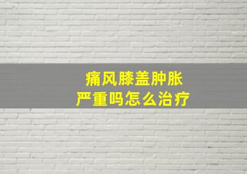 痛风膝盖肿胀严重吗怎么治疗