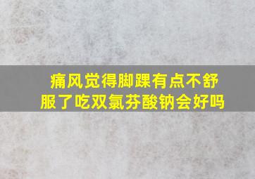 痛风觉得脚踝有点不舒服了吃双氯芬酸钠会好吗