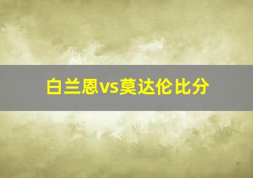 白兰恩vs莫达伦比分