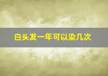 白头发一年可以染几次