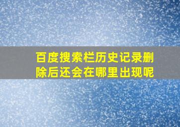 百度搜索栏历史记录删除后还会在哪里出现呢