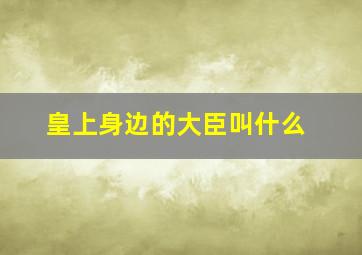 皇上身边的大臣叫什么