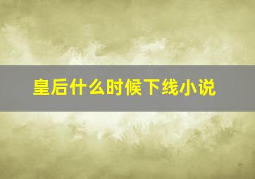 皇后什么时候下线小说