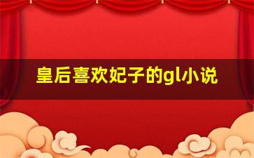 皇后喜欢妃子的gl小说