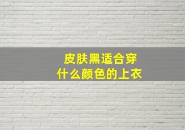 皮肤黑适合穿什么颜色的上衣