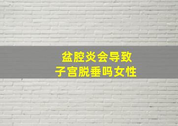 盆腔炎会导致子宫脱垂吗女性