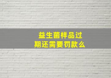 益生菌样品过期还需要罚款么