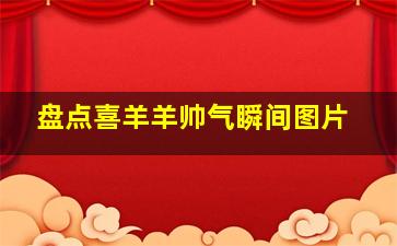 盘点喜羊羊帅气瞬间图片