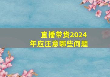 直播带货2024年应注意哪些问题