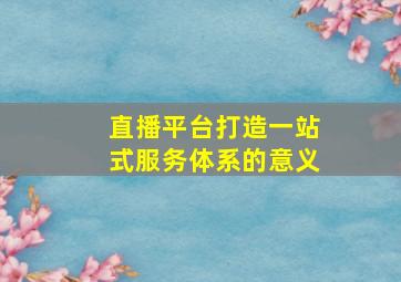 直播平台打造一站式服务体系的意义