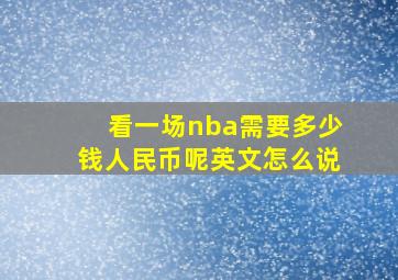 看一场nba需要多少钱人民币呢英文怎么说