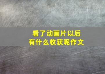 看了动画片以后有什么收获呢作文