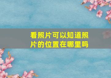 看照片可以知道照片的位置在哪里吗