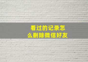 看过的记录怎么删除微信好友