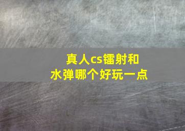 真人cs镭射和水弹哪个好玩一点