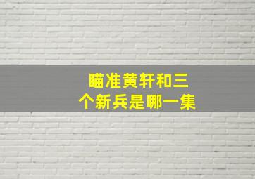 瞄准黄轩和三个新兵是哪一集