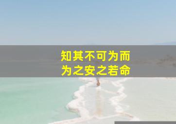 知其不可为而为之安之若命