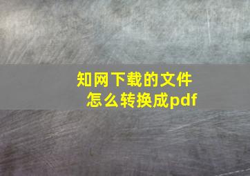 知网下载的文件怎么转换成pdf