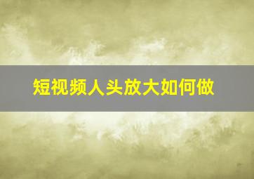 短视频人头放大如何做