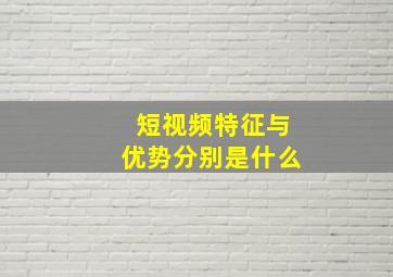 短视频特征与优势分别是什么