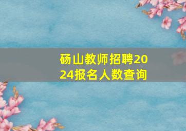 砀山教师招聘2024报名人数查询