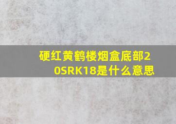 硬红黄鹤楼烟盒底部20SRK18是什么意思