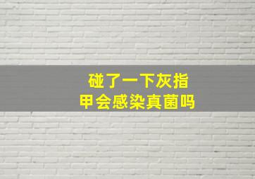 碰了一下灰指甲会感染真菌吗