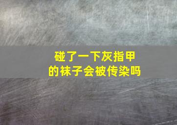 碰了一下灰指甲的袜子会被传染吗