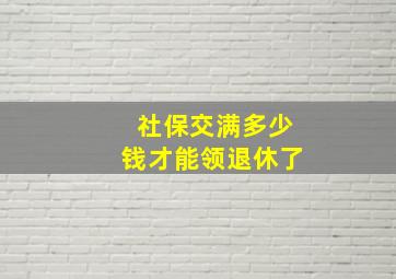 社保交满多少钱才能领退休了