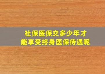 社保医保交多少年才能享受终身医保待遇呢