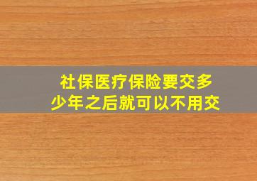 社保医疗保险要交多少年之后就可以不用交