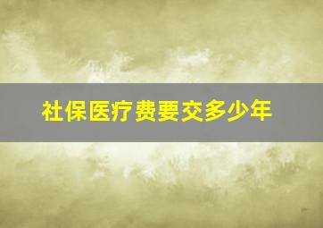 社保医疗费要交多少年