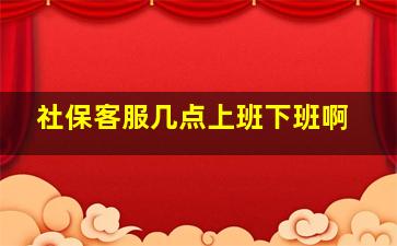 社保客服几点上班下班啊