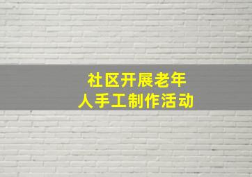 社区开展老年人手工制作活动